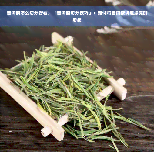 普洱茶怎么切分好看，「普洱茶切分技巧」：如何将普洱茶切成漂亮的形状