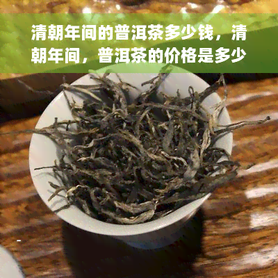 清朝年间的普洱茶多少钱，清朝年间，普洱茶的价格是多少？