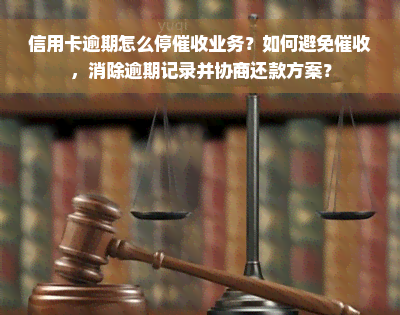 信用卡逾期怎么停催收业务？如何避免催收，消除逾期记录并协商还款方案？