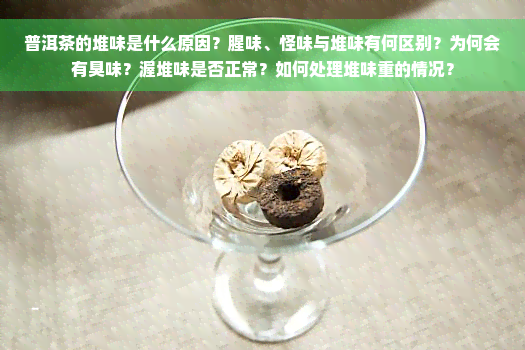 普洱茶的堆味是什么原因？腥味、怪味与堆味有何区别？为何会有臭味？渥堆味是否正常？如何处理堆味重的情况？