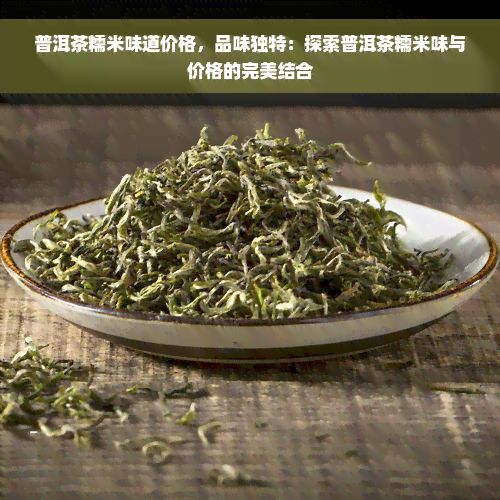 普洱茶糯米味道价格，品味独特：探索普洱茶糯米味与价格的完美结合