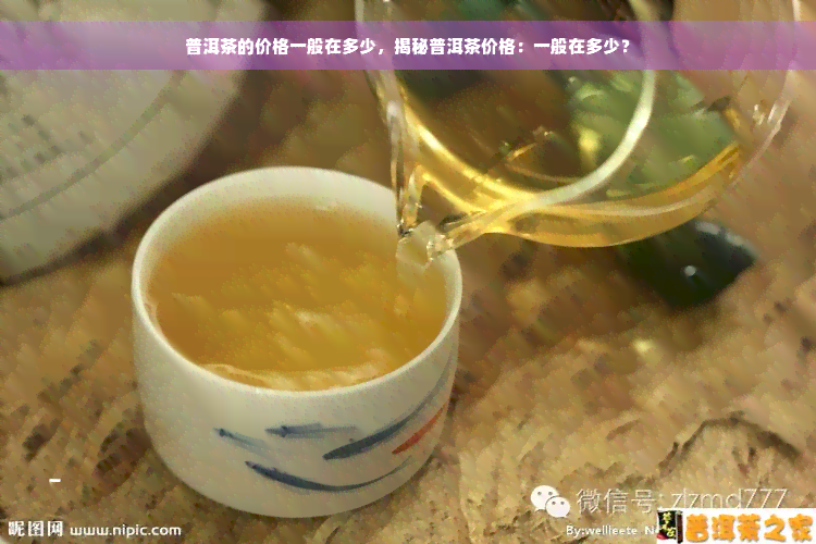 普洱茶的价格一般在多少，揭秘普洱茶价格：一般在多少？