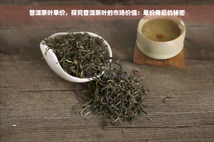 普洱茶叶单价，探究普洱茶叶的市场价值：单价背后的秘密