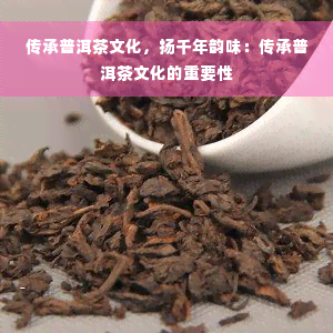 传承普洱茶文化，扬千年韵味：传承普洱茶文化的重要性