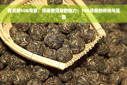 普洱茶100号茶，探索普洱茶的魅力：100号茶的传说与品尝