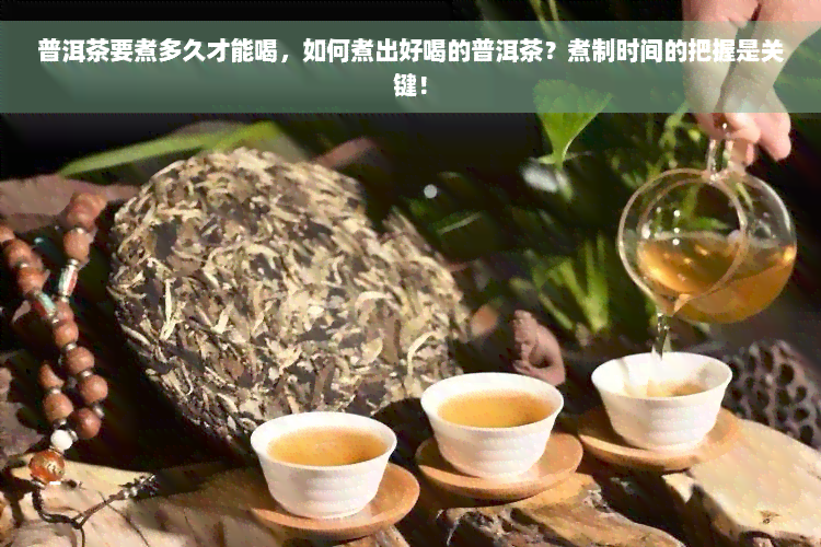 普洱茶要煮多久才能喝，如何煮出好喝的普洱茶？煮制时间的把握是关键！