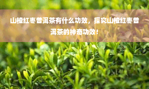 山楂红枣普洱茶有什么功效，探究山楂红枣普洱茶的神奇功效！