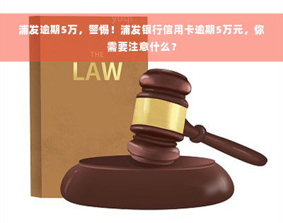 浦发逾期5万，警惕！浦发银行信用卡逾期5万元，你需要注意什么？