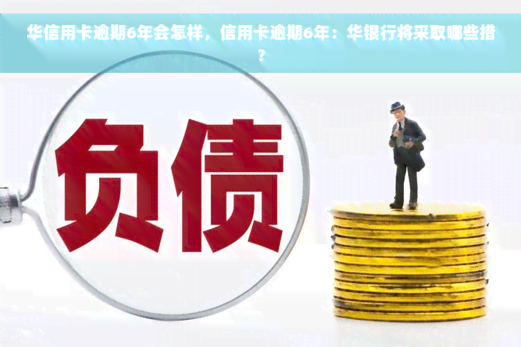 华信用卡逾期6年会怎样，信用卡逾期6年：华银行将采取哪些措？