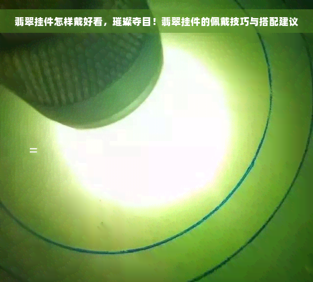 翡翠挂件怎样戴好看，璀璨夺目！翡翠挂件的佩戴技巧与搭配建议