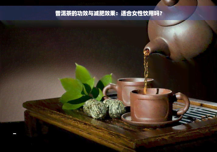 普洱茶的功效与减肥效果：适合女性饮用吗？