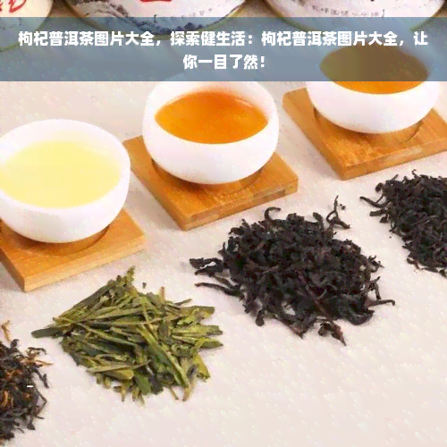 枸杞普洱茶图片大全，探索健生活：枸杞普洱茶图片大全，让你一目了然！