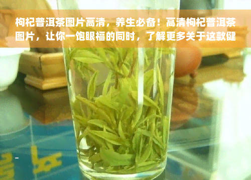 枸杞普洱茶图片高清，养生必备！高清枸杞普洱茶图片，让你一饱眼福的同时，了解更多关于这款健饮品的知识