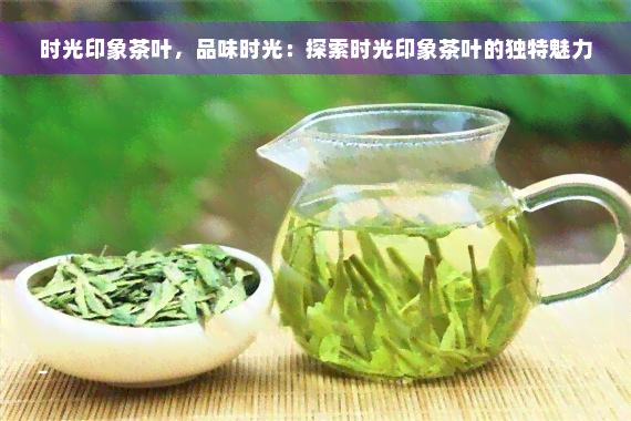 时光印象茶叶，品味时光：探索时光印象茶叶的独特魅力