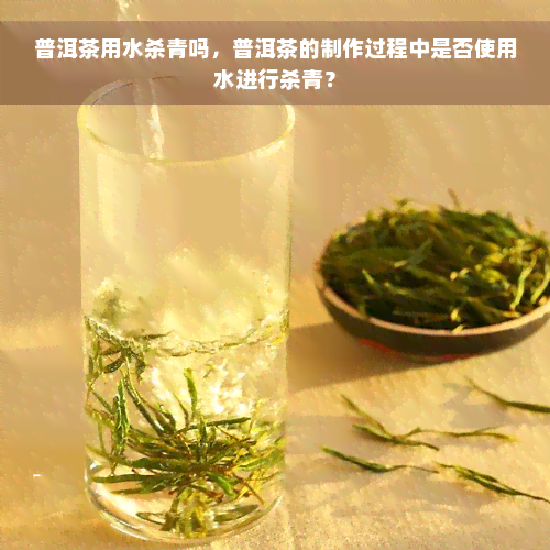 普洱茶用水杀青吗，普洱茶的制作过程中是否使用水进行杀青？