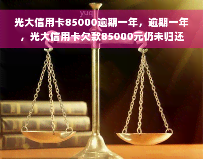 光大信用卡85000逾期一年，逾期一年，光大信用卡欠款85000元仍未归还