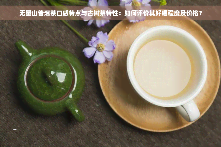 无量山普洱茶口感特点与古树茶特性：如何评价其好喝程度及价格？