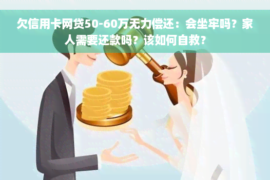 欠信用卡网贷50-60万无力偿还：会坐牢吗？家人需要还款吗？该如何自救？