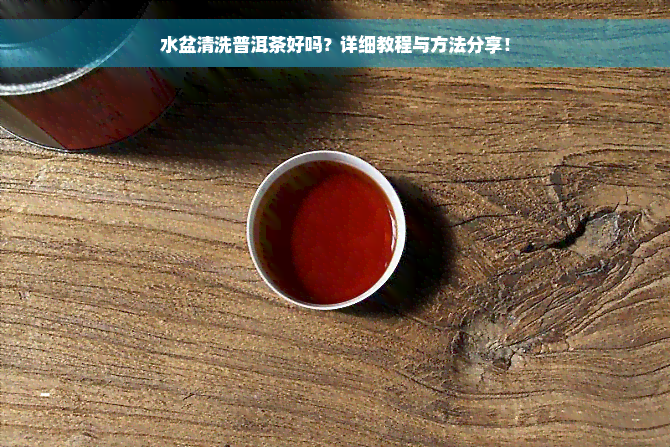 水盆清洗普洱茶好吗？详细教程与方法分享！