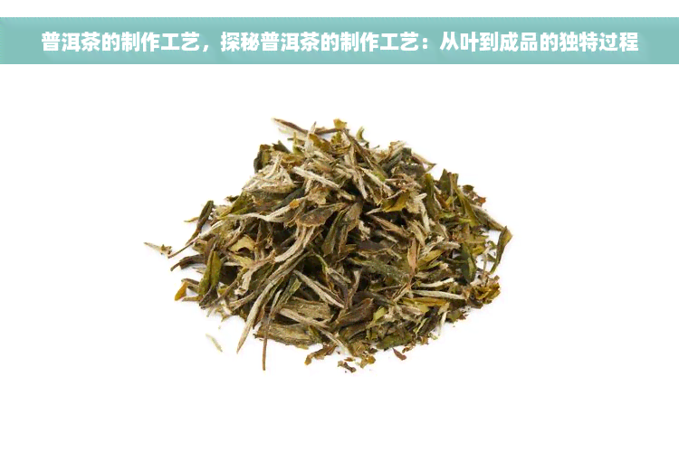 普洱茶的制作工艺，探秘普洱茶的制作工艺：从叶到成品的独特过程