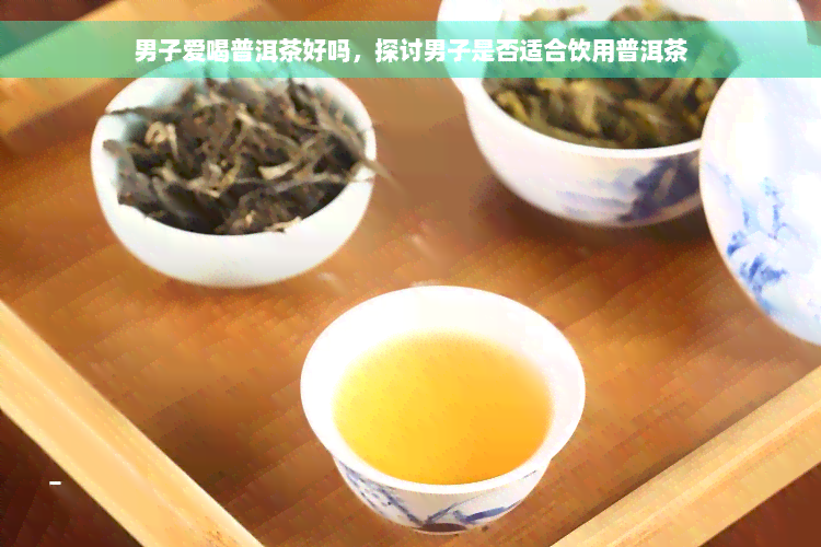 男子爱喝普洱茶好吗，探讨男子是否适合饮用普洱茶