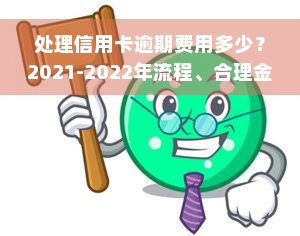 处理信用卡逾期费用多少？2021-2022年流程、合理金额解析