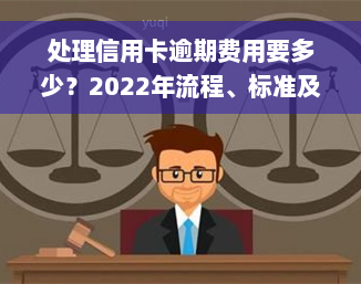 处理信用卡逾期费用要多少？2022年流程、标准及处理方式全解析