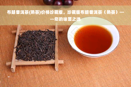 布朗普洱茶(熟茶)价格珍藏版，珍藏版布朗普洱茶（熟茶）——您的味蕾之选