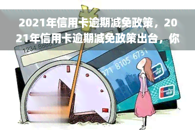 2021年信用卡逾期减免政策，2021年信用卡逾期减免政策出台，你的权益有保障！