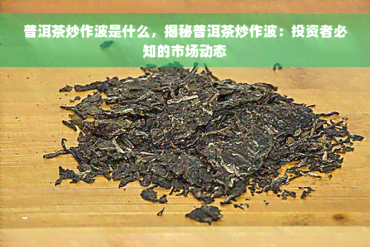 普洱茶炒作波是什么，揭秘普洱茶炒作波：投资者必知的市场动态