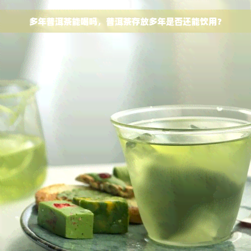 多年普洱茶能喝吗，普洱茶存放多年是否还能饮用？