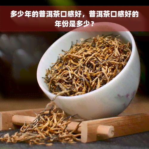 多少年的普洱茶口感好，普洱茶口感好的年份是多少？