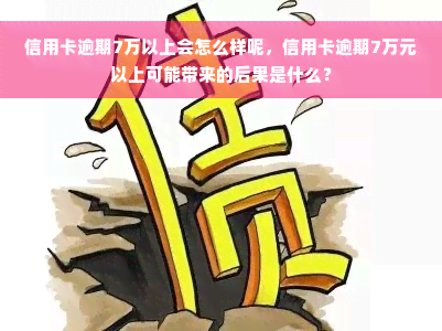 信用卡逾期7万以上会怎么样呢，信用卡逾期7万元以上可能带来的后果是什么？