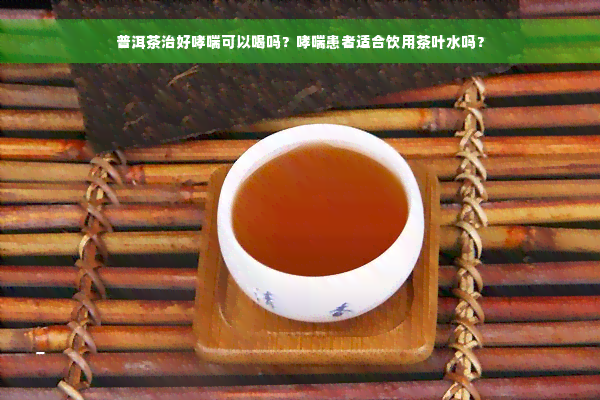 普洱茶治好哮喘可以喝吗？哮喘患者适合饮用茶叶水吗？