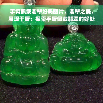 手臂佩戴翡翠好吗图片，翡翠之美，展现于臂：探索手臂佩戴翡翠的好处和美丽图片