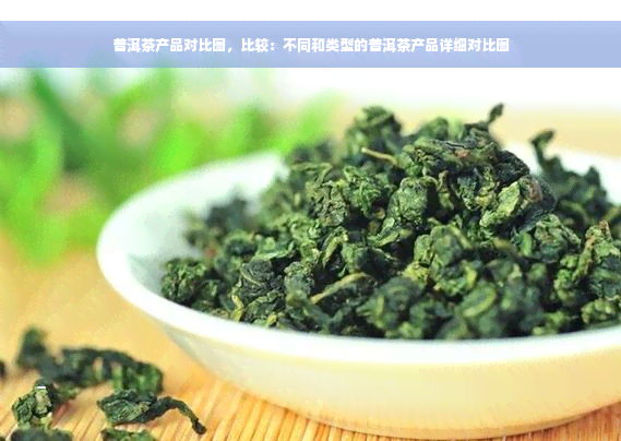 普洱茶产品对比图，比较：不同和类型的普洱茶产品详细对比图