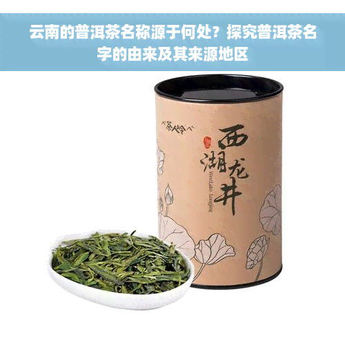 云南的普洱茶名称源于何处？探究普洱茶名字的由来及其来源地区