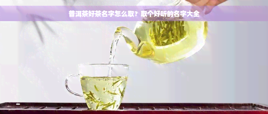 普洱茶好茶名字怎么取？取个好听的名字大全