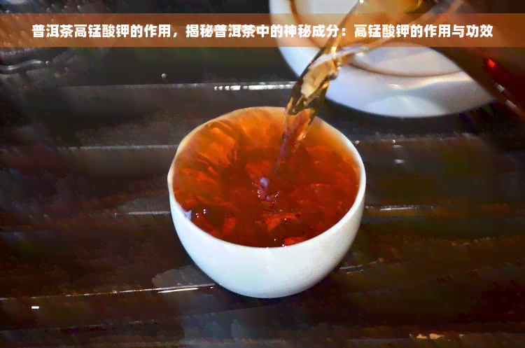 普洱茶高锰酸钾的作用，揭秘普洱茶中的神秘成分：高锰酸钾的作用与功效