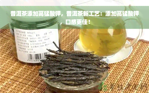 普洱茶添加高锰酸钾，普洱茶新工艺：添加高锰酸钾，口感更佳！