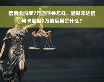 信用卡额度7万逾期会怎样，逾期未还信用卡额度7万的后果是什么？