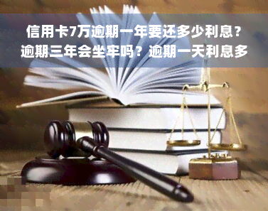 信用卡7万逾期一年要还多少利息？逾期三年会坐牢吗？逾期一天利息多少？