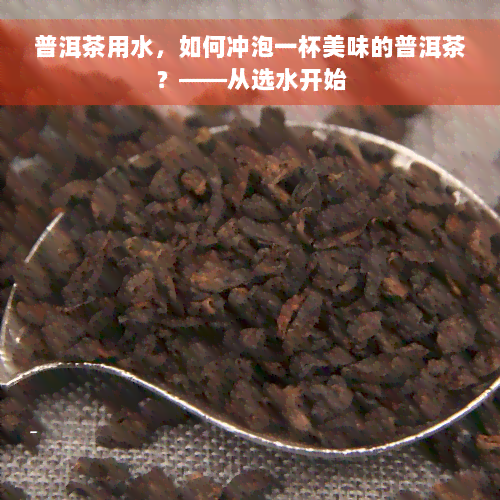 普洱茶用水，如何冲泡一杯美味的普洱茶？——从选水开始