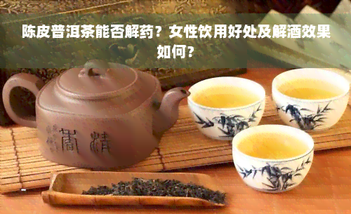 陈皮普洱茶能否解药？女性饮用好处及解酒效果如何？