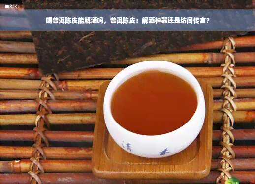 喝普洱陈皮能解酒吗，普洱陈皮：解酒神器还是坊间传言？