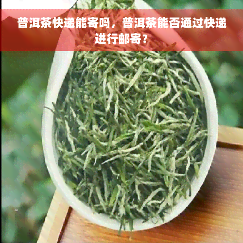 普洱茶快递能寄吗，普洱茶能否通过快递进行邮寄？