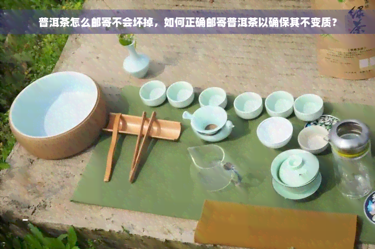 普洱茶怎么邮寄不会坏掉，如何正确邮寄普洱茶以确保其不变质？