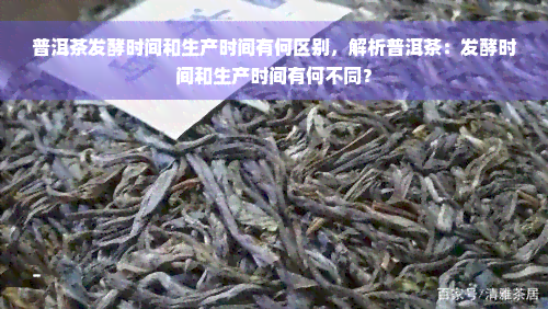 普洱茶发酵时间和生产时间有何区别，解析普洱茶：发酵时间和生产时间有何不同？