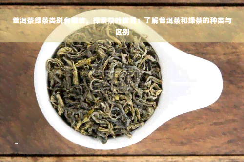 普洱茶绿茶类别有哪些，探索茶叶世界：了解普洱茶和绿茶的种类与区别