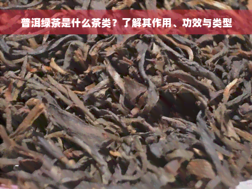 普洱绿茶是什么茶类？了解其作用、功效与类型